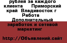 20 000 рублей за каждого клиента ! - Приморский край, Владивосток г. Работа » Дополнительный заработок и сетевой маркетинг   